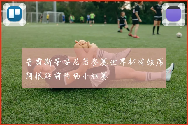普雷斯蒂安尼若参赛世界杯将缺席阿根廷前两场小组赛