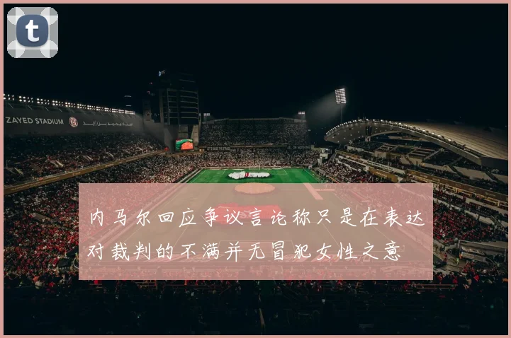 内马尔回应争议言论称只是在表达对裁判的不满并无冒犯女性之意