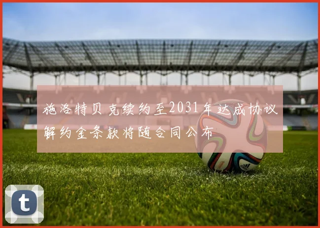 施洛特贝克续约至2031年达成协议解约金条款将随合同公布