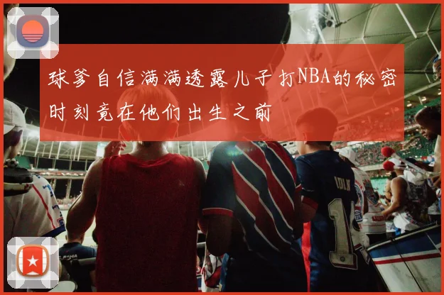 球爹自信满满透露儿子打NBA的秘密时刻竟在他们出生之前