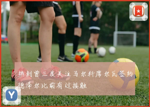 热刺曾三度关注马尔科席尔瓦签约德泽尔比前有过接触