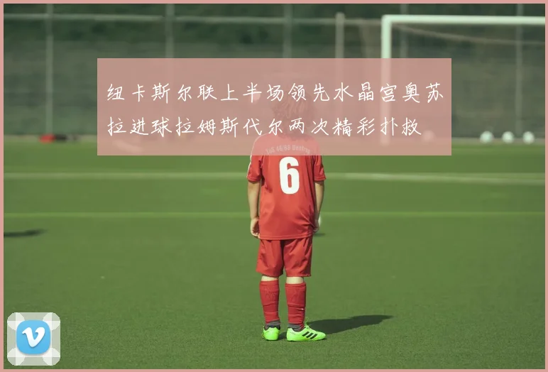 纽卡斯尔联上半场领先水晶宫奥苏拉进球拉姆斯代尔两次精彩扑救