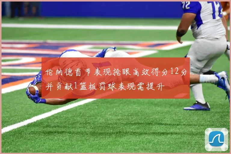 伦纳德首节表现抢眼高效得分12分并贡献1篮板罚球表现需提升