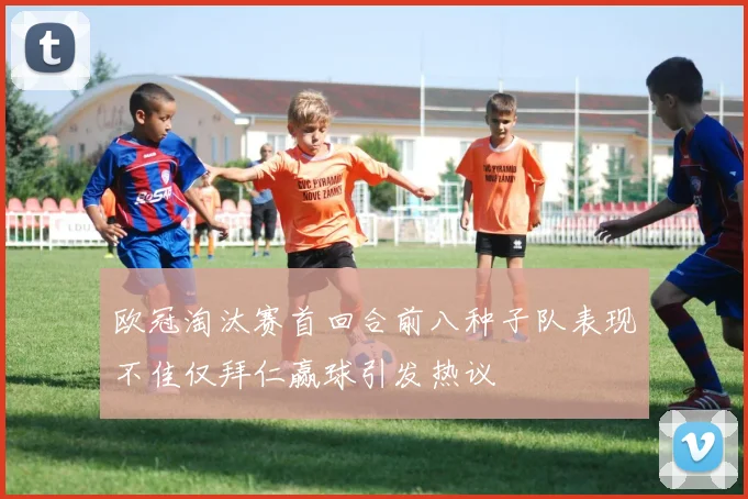 欧冠淘汰赛首回合前八种子队表现不佳仅拜仁赢球引发热议