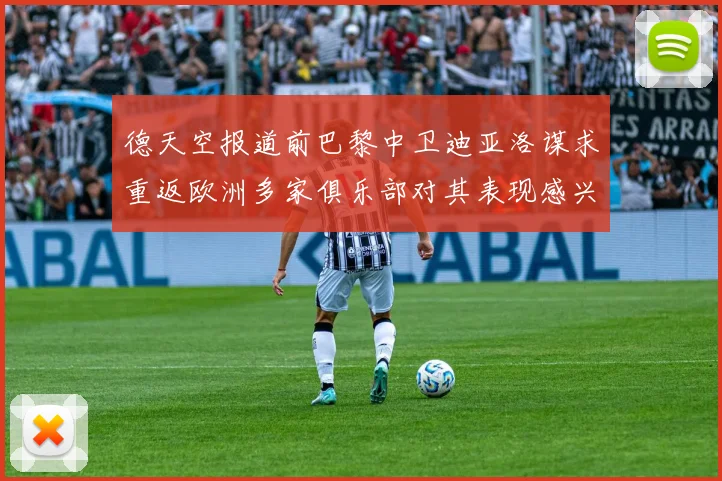 德天空报道前巴黎中卫迪亚洛谋求重返欧洲多家俱乐部对其表现感兴趣