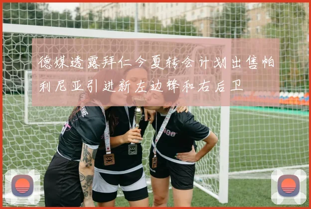 德媒透露拜仁今夏转会计划出售帕利尼亚引进新左边锋和右后卫