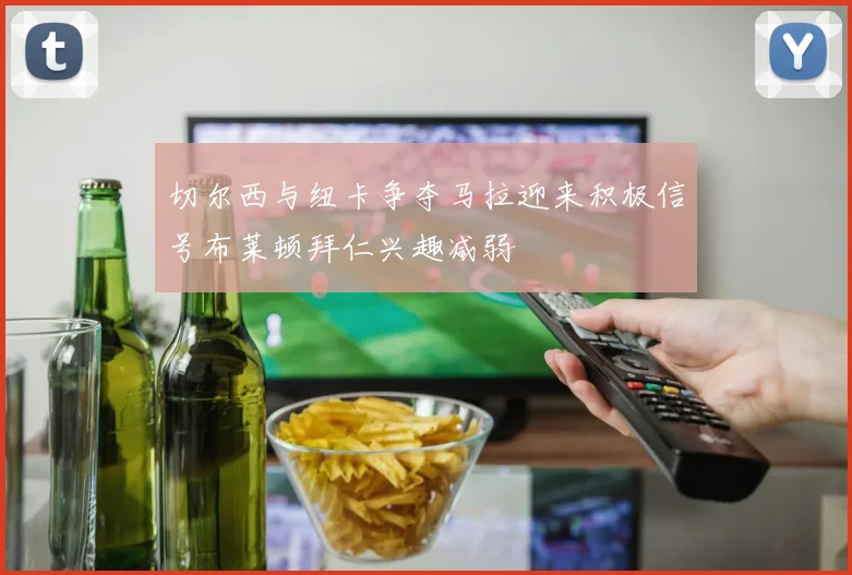切尔西与纽卡争夺马拉迎来积极信号布莱顿拜仁兴趣减弱