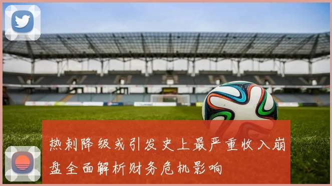 热刺降级或引发史上最严重收入崩盘全面解析财务危机影响
