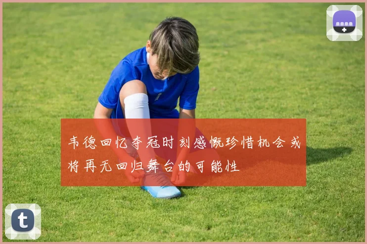 韦德回忆夺冠时刻感慨珍惜机会或将再无回归舞台的可能性