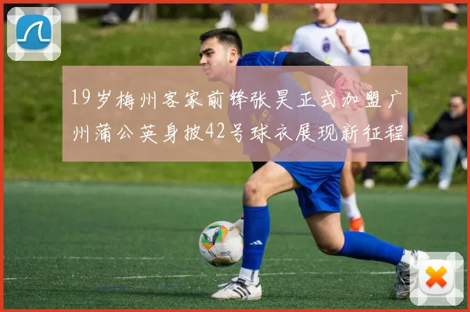19岁梅州客家前锋张昊正式加盟广州蒲公英身披42号球衣展现新征程