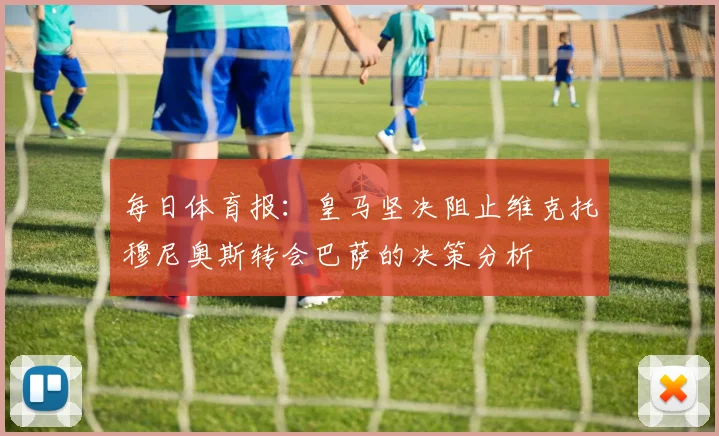 每日体育报：皇马坚决阻止维克托穆尼奥斯转会巴萨的决策分析