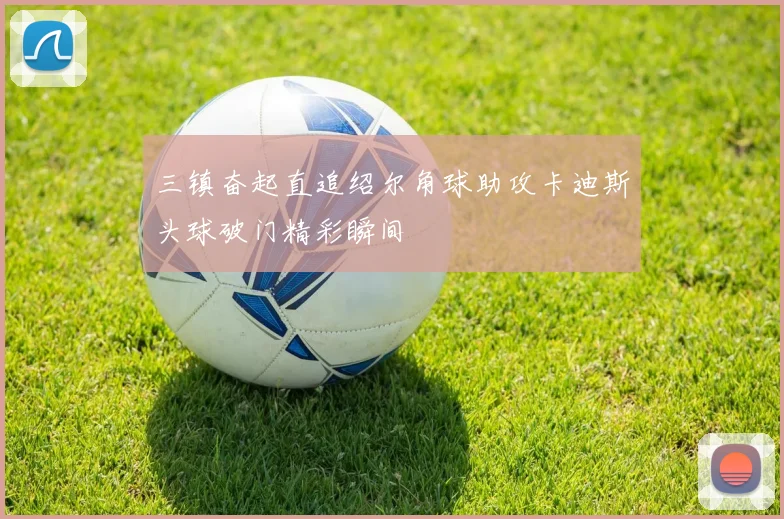 三镇奋起直追绍尔角球助攻卡迪斯头球破门精彩瞬间
