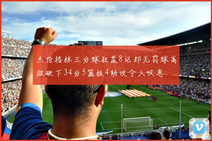 杰伦格林三分球狂轰8记却无罚球高效砍下34分5篮板4助攻令人叹息