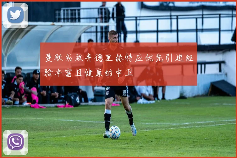 曼联或放弃德里赫特应优先引进经验丰富且健康的中卫