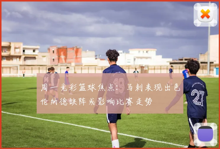 周一竞彩篮球焦点：马刺表现出色伦纳德缺阵或影响比赛走势