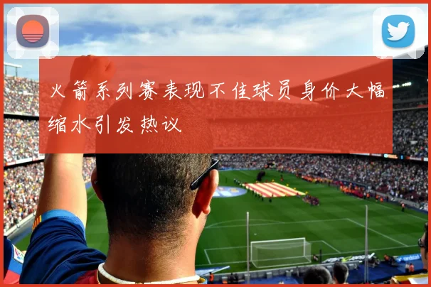 火箭系列赛表现不佳球员身价大幅缩水引发热议