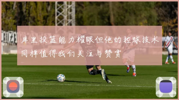 库里投篮能力耀眼但他的控球技术同样值得我们关注与赞赏