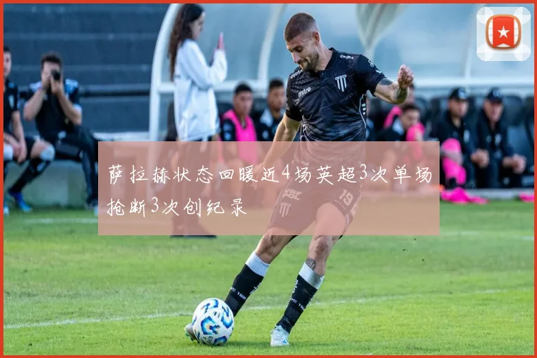 萨拉赫状态回暖近4场英超3次单场抢断3次创纪录