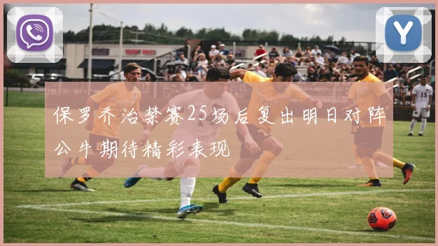 保罗乔治禁赛25场后复出明日对阵公牛期待精彩表现