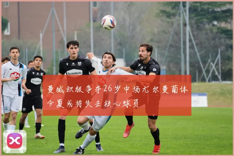 曼城积极争夺26岁中场尤尔曼葡体今夏或将失去核心球员